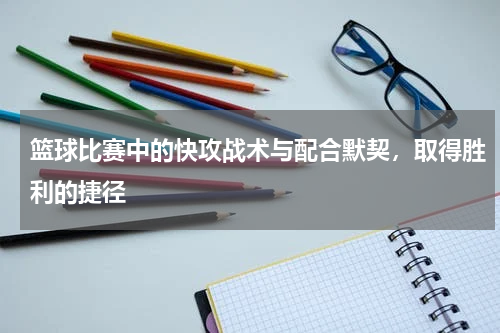 篮球比赛中的快攻战术与配合默契，取得胜利的捷径