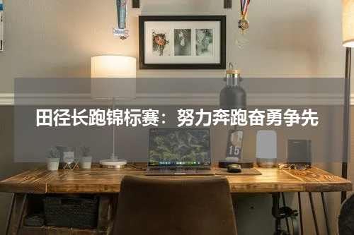 田径长跑锦标赛:努力奔跑奋勇争先