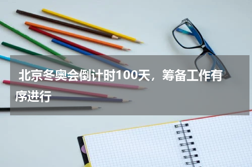 北京冬奥会倒计时100天,筹备工作有序进行