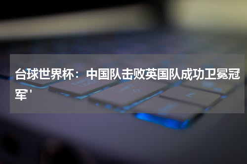 台球世界杯：中国队击败英国队成功卫冕冠军" 
