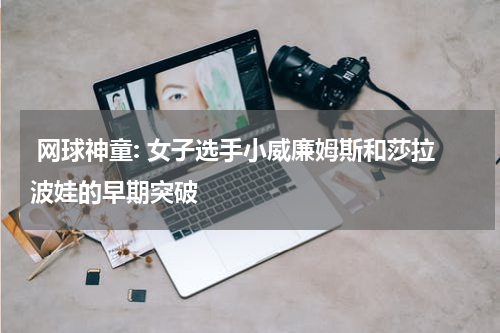 网球神童: 女子选手小威廉姆斯和莎拉波娃的早期突破