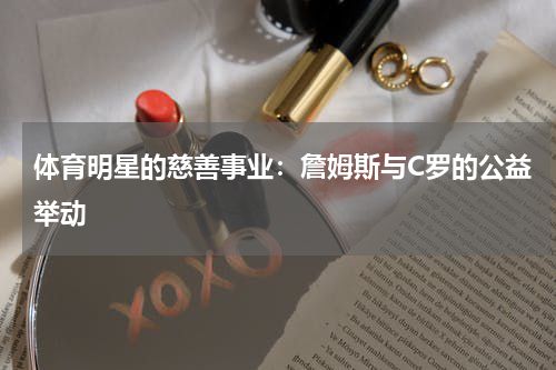 体育明星的慈善事业：詹姆斯与C罗的公益举动