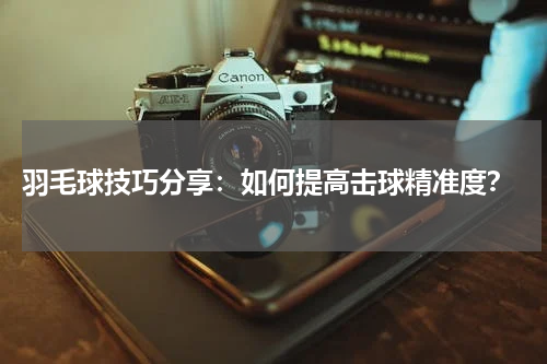  羽毛球技巧分享：如何提高击球精准度？