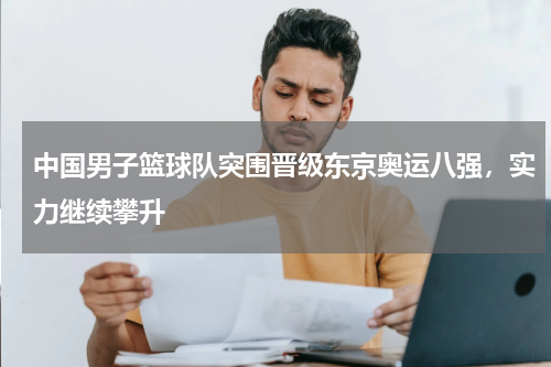 中国男子篮球队突围晋级东京奥运八强，实力继续攀升