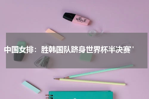 中国女排：胜韩国队跻身世界杯半决赛" 