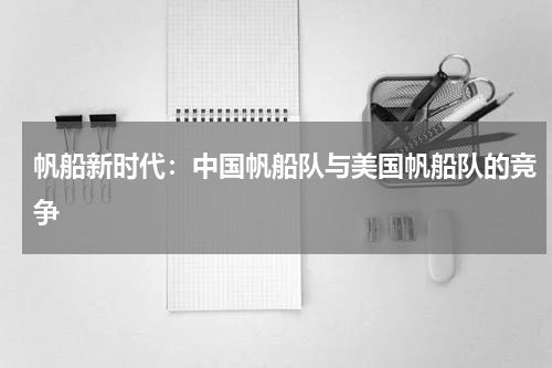 帆船新时代:中国帆船队与美国帆船队的竞争