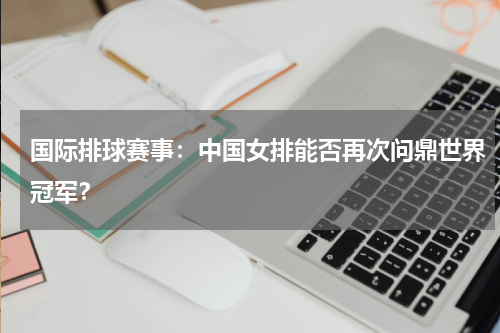 国际排球赛事：中国女排能否再次问鼎世界冠军？