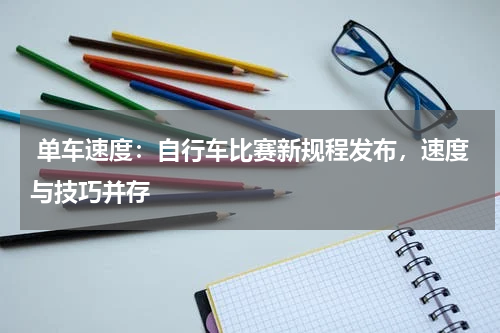  单车速度：自行车比赛新规程发布，速度与技巧并存