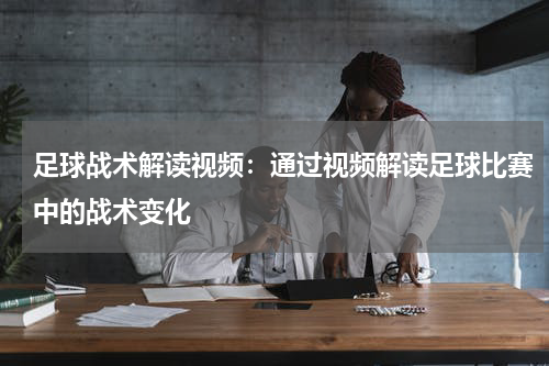 足球战术解读视频:通过视频解读足球比赛中的战术变化