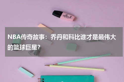 NBA传奇故事：乔丹和科比谁才是最伟大的篮球巨星？