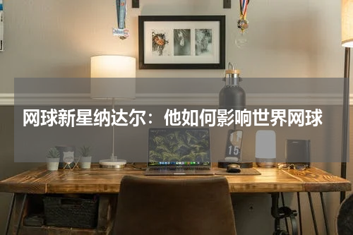 网球新星纳达尔:他如何影响世界网球