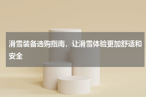 滑雪装备选购指南，让滑雪体验更加舒适和安全