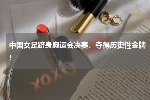 中国女足跻身奥运会决赛，夺得历史性金牌！