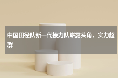 中国田径队新一代接力队崭露头角,实力超群