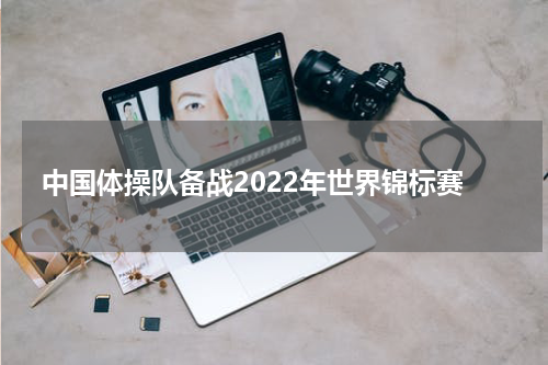 中国体操队备战2022年世界锦标赛