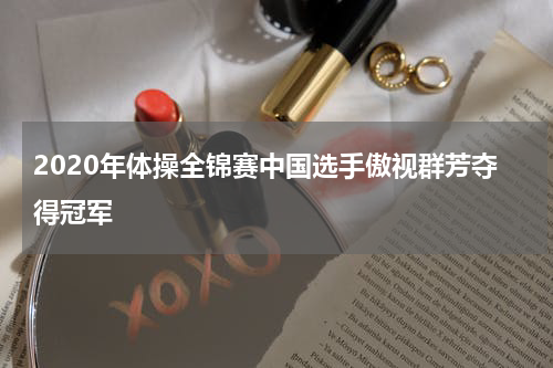 2020年体操全锦赛中国选手傲视群芳夺得冠军