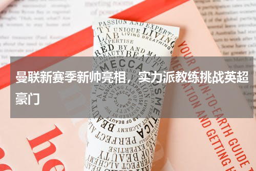 曼联新赛季新帅亮相，实力派教练挑战英超豪门