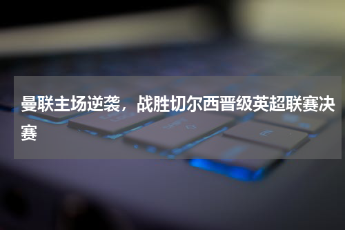曼联主场逆袭,战胜切尔西晋级英超联赛决赛