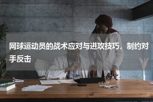 网球运动员的战术应对与进攻技巧，制约对手反击