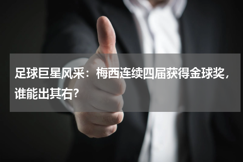 足球巨星风采：梅西连续四届获得金球奖，谁能出其右？