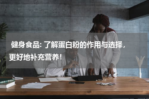  健身食品: 了解蛋白粉的作用与选择，更好地补充营养！