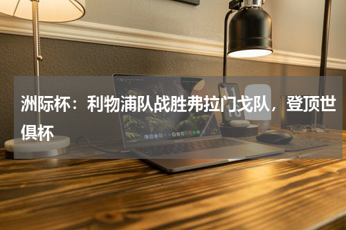 洲际杯：利物浦队战胜弗拉门戈队，登顶世俱杯