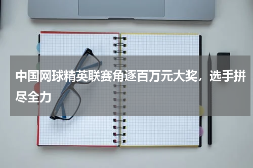 中国网球精英联赛角逐百万元大奖,选手拼尽全力