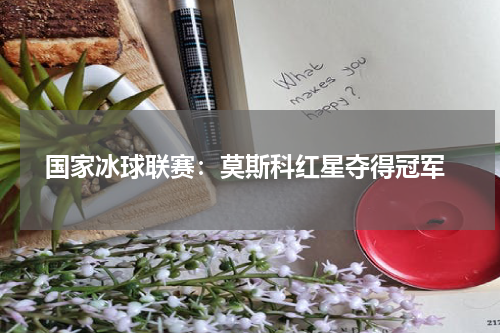  国家冰球联赛：莫斯科红星夺得冠军