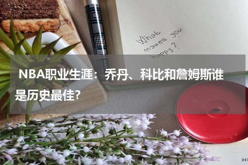  NBA职业生涯：乔丹、科比和詹姆斯谁是历史最佳？
