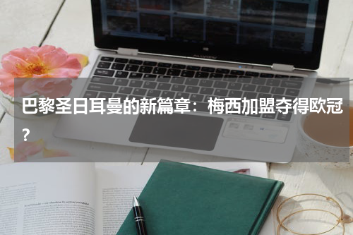 巴黎圣日耳曼的新篇章：梅西加盟夺得欧冠？