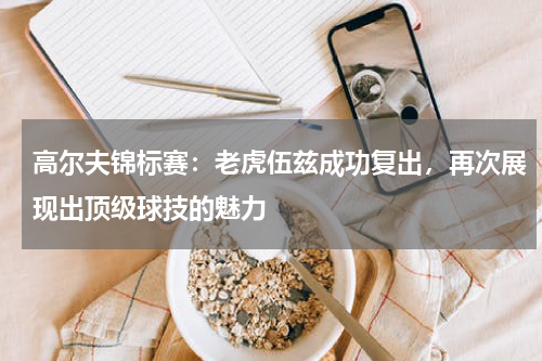 高尔夫锦标赛：老虎伍兹成功复出，再次展现出顶级球技的魅力