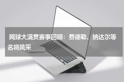 网球大满贯赛事回顾:费德勒、纳达尔等名将风采