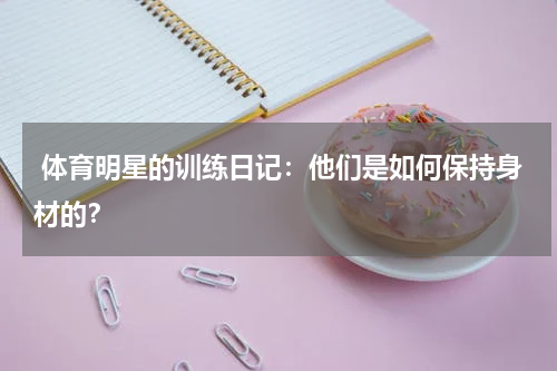  体育明星的训练日记：他们是如何保持身材的？