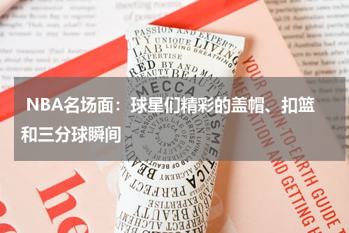  NBA名场面：球星们精彩的盖帽、扣篮和三分球瞬间