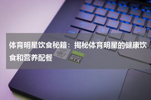 体育明星饮食秘籍:揭秘体育明星的健康饮食和营养配餐