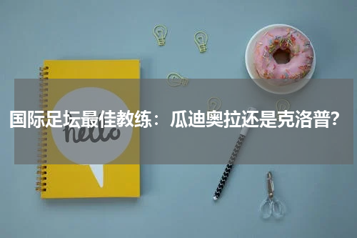 国际足坛最佳教练:瓜迪奥拉还是克洛普?