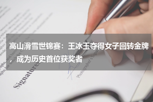 高山滑雪世锦赛:王冰玉夺得女子回转金牌,成为历史首位获奖者