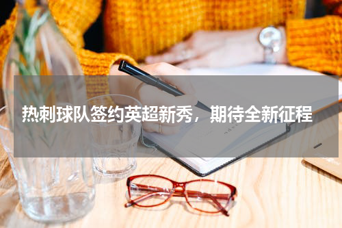 热刺球队签约英超新秀,期待全新征程