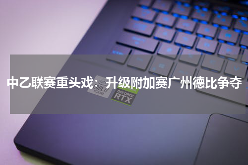 中乙联赛重头戏：升级附加赛广州德比争夺