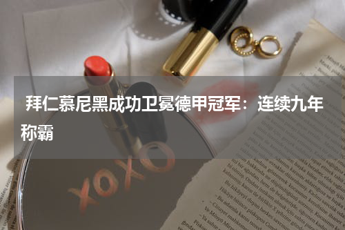 拜仁慕尼黑成功卫冕德甲冠军:连续九年称霸