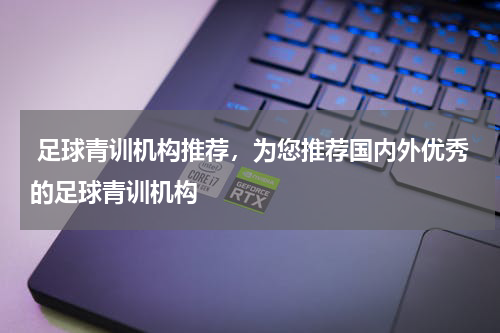 足球青训机构推荐,为您推荐国内外优秀的足球青训机构