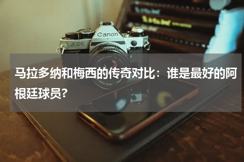 马拉多纳和梅西的传奇对比：谁是最好的阿根廷球员?