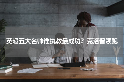 英超五大名帅谁执教最成功？克洛普领跑