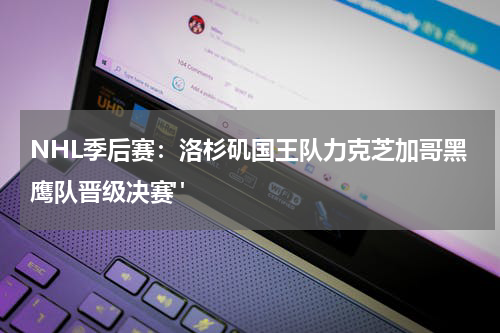 NHL季后赛：洛杉矶国王队力克芝加哥黑鹰队晋级决赛" 