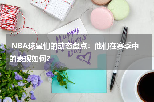 NBA球星们的动态盘点:他们在赛季中的表现如何?
