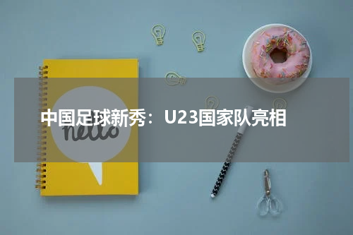  中国足球新秀：U23国家队亮相