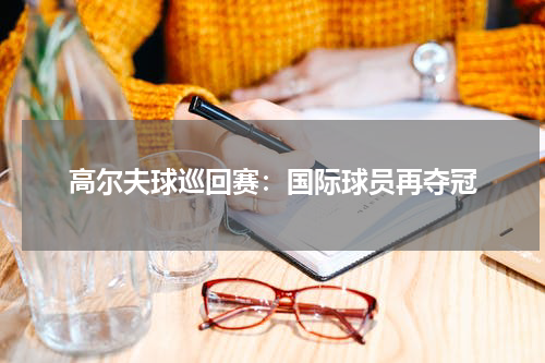 高尔夫球巡回赛：国际球员再夺冠