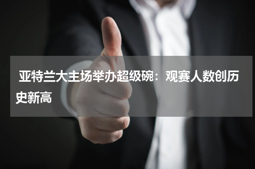  亚特兰大主场举办超级碗：观赛人数创历史新高