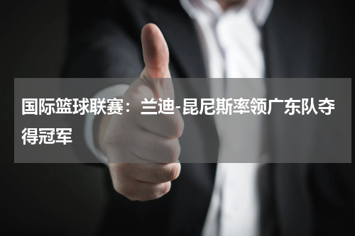 国际篮球联赛:兰迪-昆尼斯率领广东队夺得冠军