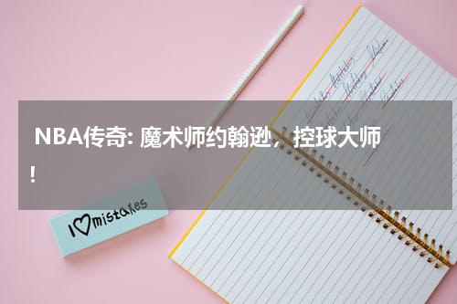  NBA传奇: 魔术师约翰逊，控球大师！